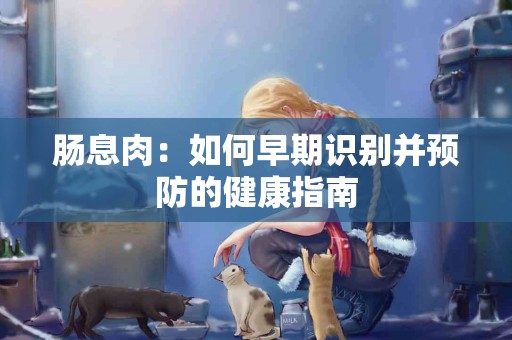 肠息肉：如何早期识别并预防的健康指南