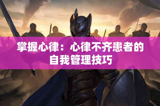 掌握心律：心律不齐患者的自我管理技巧