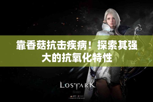 靠香菇抗击疾病！探索其强大的抗氧化特性