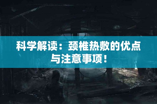 科学解读：颈椎热敷的优点与注意事项！