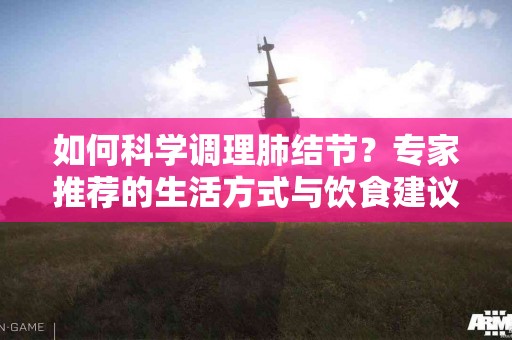 如何科学调理肺结节？专家推荐的生活方式与饮食建议