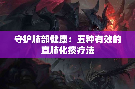 守护肺部健康：五种有效的宣肺化痰疗法