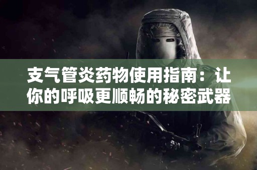 支气管炎药物使用指南：让你的呼吸更顺畅的秘密武器