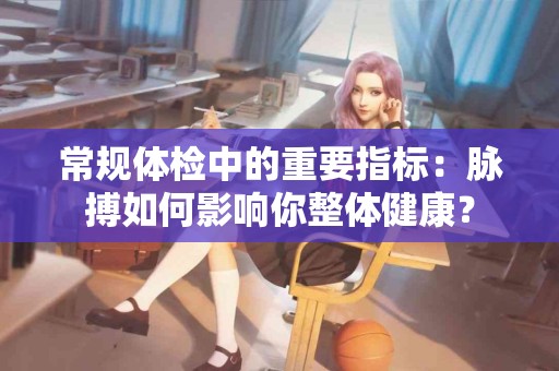 常规体检中的重要指标：脉搏如何影响你整体健康？