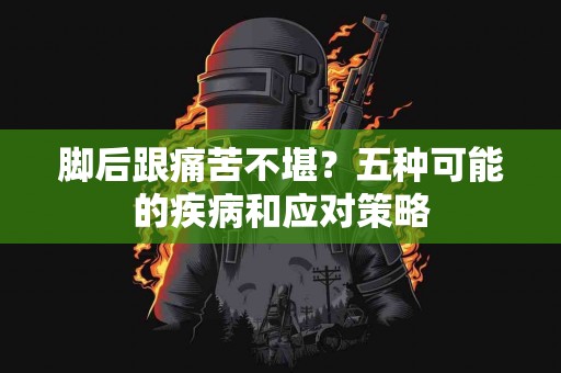 脚后跟痛苦不堪？五种可能的疾病和应对策略
