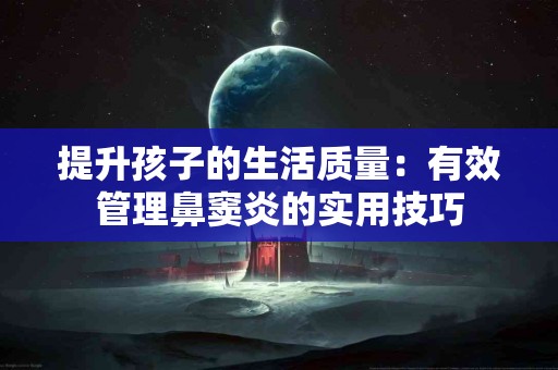 提升孩子的生活质量：有效管理鼻窦炎的实用技巧