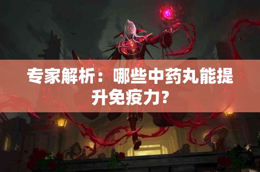 专家解析：哪些中药丸能提升免疫力？