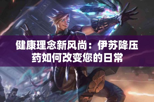 健康理念新风尚：伊苏降压药如何改变您的日常