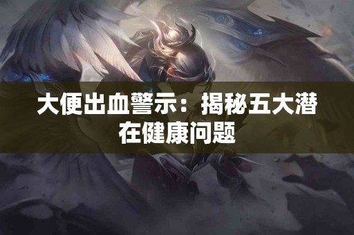 大便出血警示：揭秘五大潜在健康问题