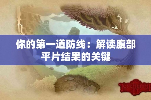 你的第一道防线：解读腹部平片结果的关键