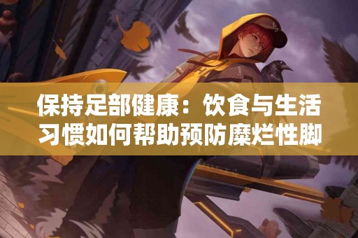 保持足部健康：饮食与生活习惯如何帮助预防糜烂性脚气