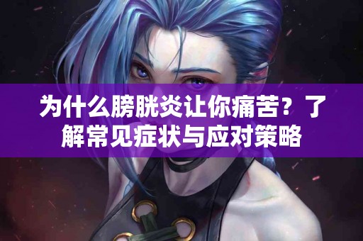 为什么膀胱炎让你痛苦？了解常见症状与应对策略