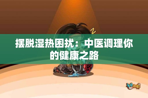 摆脱湿热困扰：中医调理你的健康之路