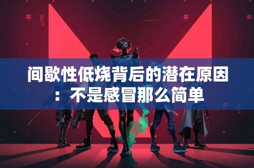 间歇性低烧背后的潜在原因：不是感冒那么简单