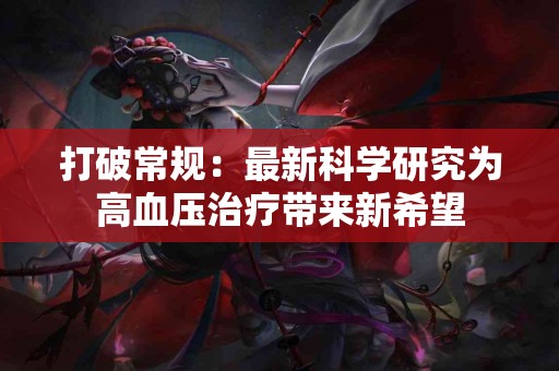 打破常规：最新科学研究为高血压治疗带来新希望