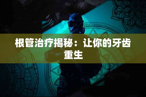 根管治疗揭秘：让你的牙齿重生