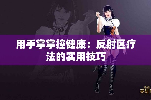 用手掌掌控健康：反射区疗法的实用技巧