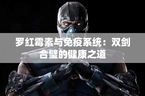 罗红霉素与免疫系统：双剑合璧的健康之道