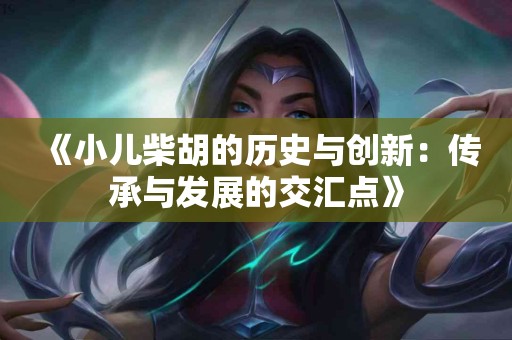 《小儿柴胡的历史与创新：传承与发展的交汇点》