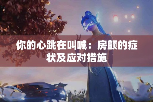 你的心跳在叫喊：房颤的症状及应对措施