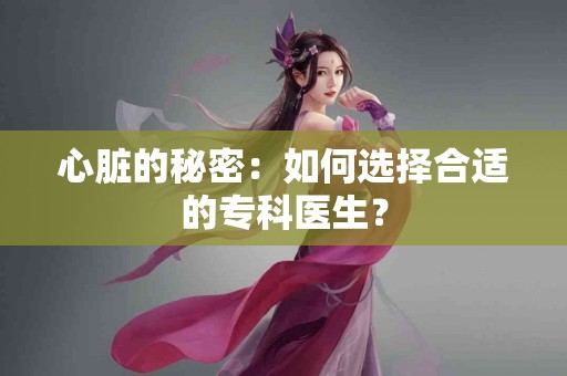 心脏的秘密：如何选择合适的专科医生？