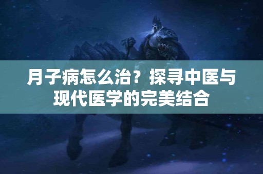月子病怎么治？探寻中医与现代医学的完美结合
