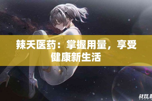 辣夭医药：掌握用量，享受健康新生活