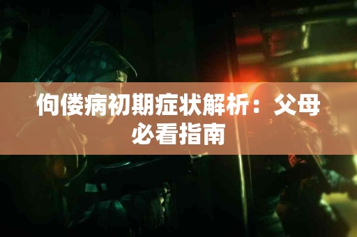 佝偻病初期症状解析：父母必看指南
