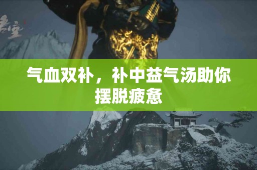 气血双补，补中益气汤助你摆脱疲惫