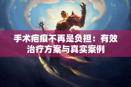 手术疤痕不再是负担：有效治疗方案与真实案例