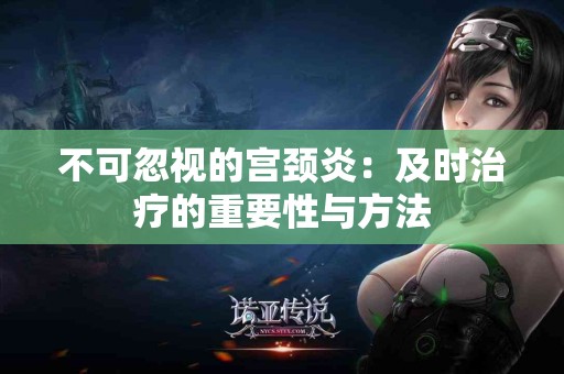 不可忽视的宫颈炎：及时治疗的重要性与方法