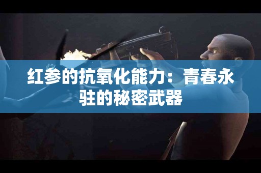 红参的抗氧化能力：青春永驻的秘密武器