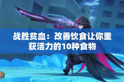 战胜贫血：改善饮食让你重获活力的10种食物