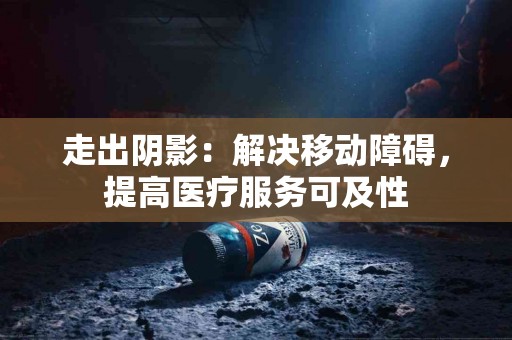 走出阴影：解决移动障碍，提高医疗服务可及性