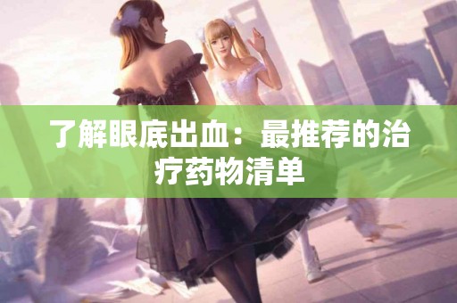 了解眼底出血：最推荐的治疗药物清单