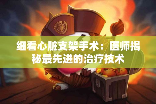 细看心脏支架手术：医师揭秘最先进的治疗技术