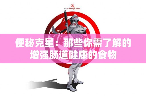 便秘克星：那些你需了解的增强肠道健康的食物