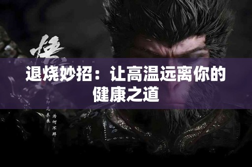 退烧妙招：让高温远离你的健康之道