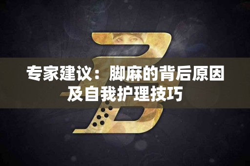 专家建议：脚麻的背后原因及自我护理技巧