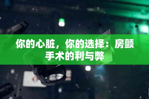你的心脏，你的选择：房颤手术的利与弊