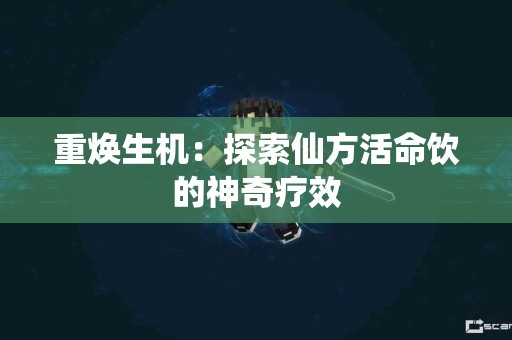 重焕生机：探索仙方活命饮的神奇疗效