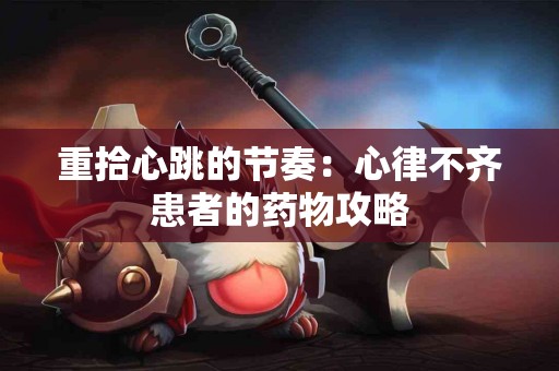 重拾心跳的节奏：心律不齐患者的药物攻略