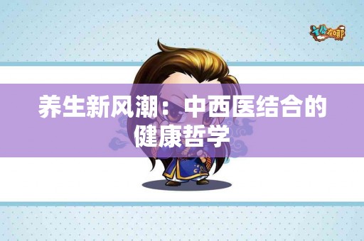 养生新风潮：中西医结合的健康哲学