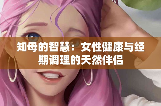 知母的智慧：女性健康与经期调理的天然伴侣