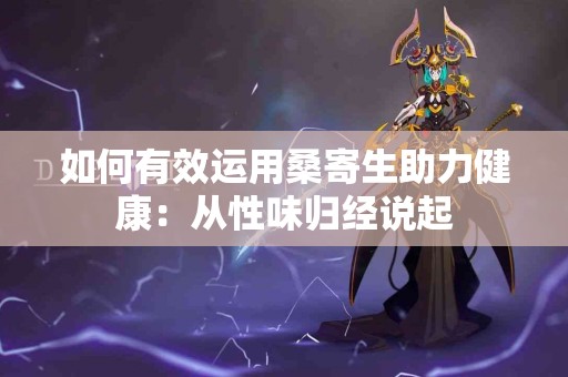 如何有效运用桑寄生助力健康：从性味归经说起