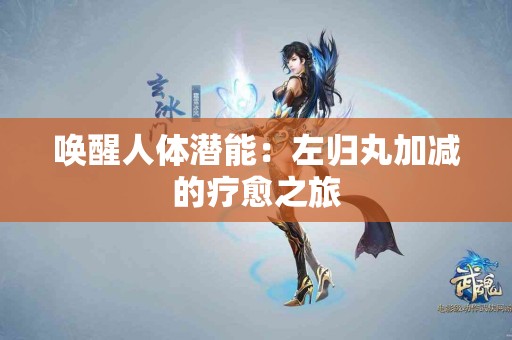 唤醒人体潜能：左归丸加减的疗愈之旅