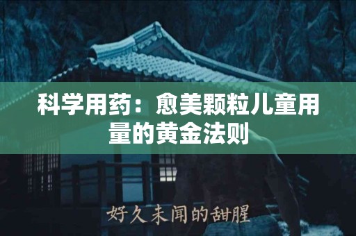科学用药：愈美颗粒儿童用量的黄金法则