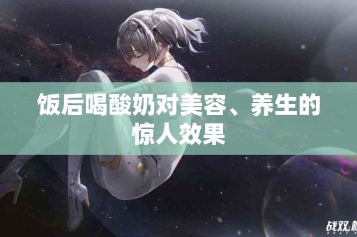 饭后喝酸奶对美容、养生的惊人效果