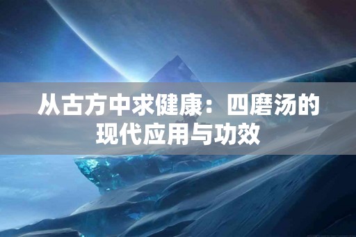 从古方中求健康：四磨汤的现代应用与功效