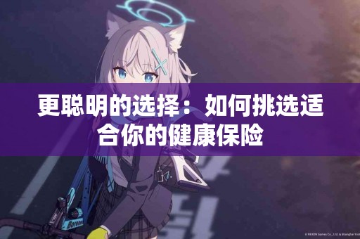 更聪明的选择：如何挑选适合你的健康保险